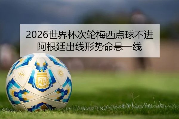 2026世界杯次轮梅西点球不进 阿根廷出线形势命悬一线